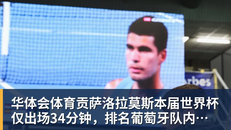华体会体育贡萨洛拉莫斯本届世界杯仅出场34分钟，排名葡萄牙队内第19位
