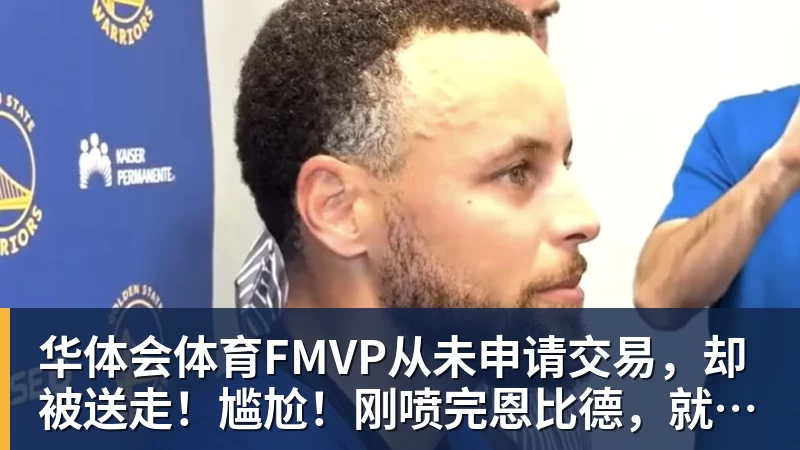 华体会体育FMVP从未申请交易，却被送走！尴尬！刚喷完恩比德，就成队友！
