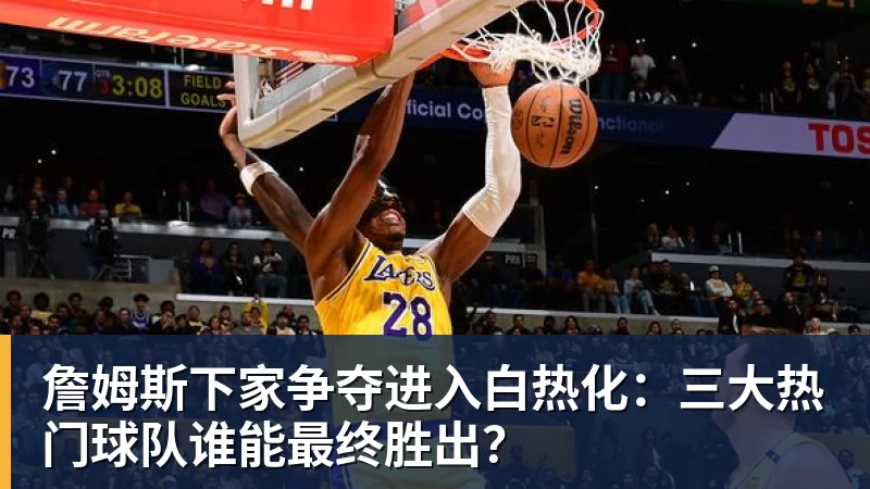 詹姆斯下家争夺进入白热化：三大热门球队谁能最终胜出？