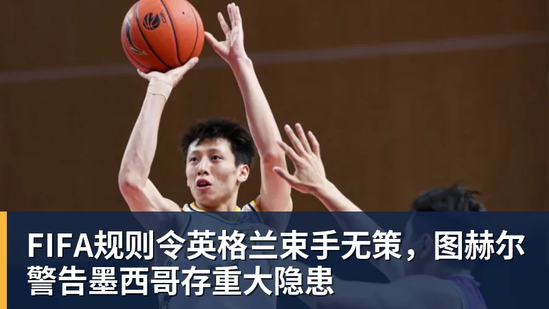 华体会体育FIFA规则令英格兰束手无策，图赫尔警告墨西哥存重大隐患