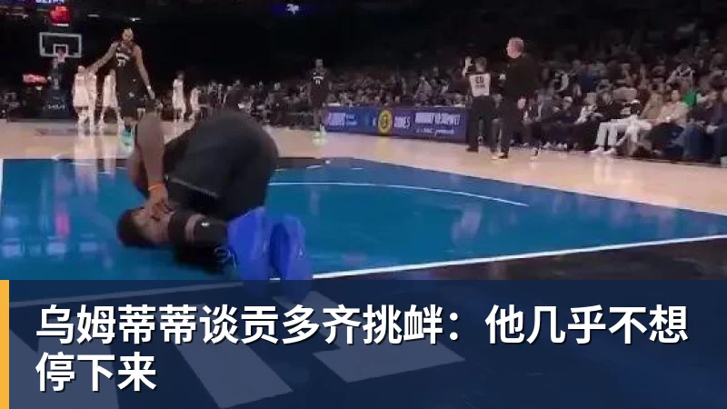 乌姆蒂蒂谈贡多齐挑衅：他几乎不想停下来