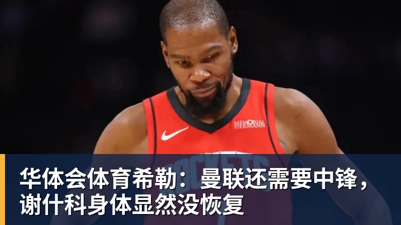 华体会体育希勒：曼联还需要中锋，谢什科身体显然没恢复