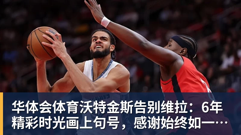 华体会体育沃特金斯告别维拉:6年精彩时光画上句号,感谢始终如一的支持