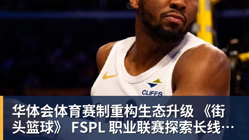 华体会体育赛制重构生态升级 《街头篮球》 FSPL 职业联赛探索长线电竞产业新路径