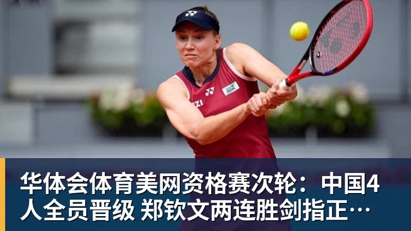 华体会体育美网资格赛次轮:中国4人全员晋级 郑钦文两连胜剑指正赛席位