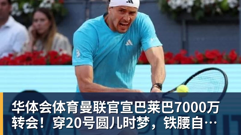 华体会体育曼联官宣巴莱巴7000万转会！穿20号圆儿时梦，铁腰自曝为何钟情红魔