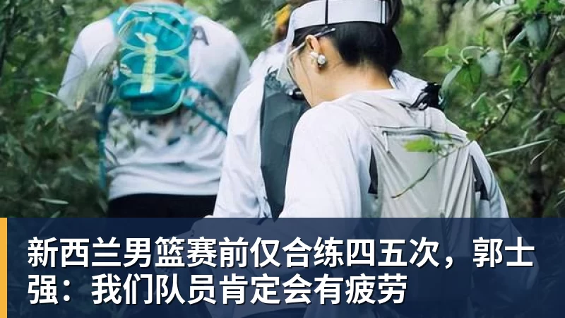 新西兰男篮赛前仅合练四五次,郭士强:我们队员肯定会有疲劳