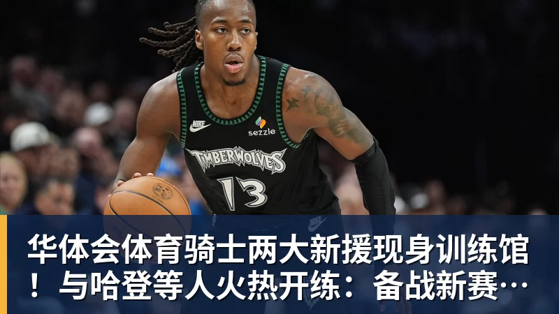 华体会体育骑士两大新援现身训练馆！与哈登等人火热开练：备战新赛季冲冠