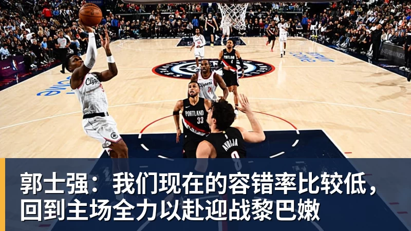 郭士强:我们现在的容错率比较低,回到主场全力以赴迎战黎巴嫩