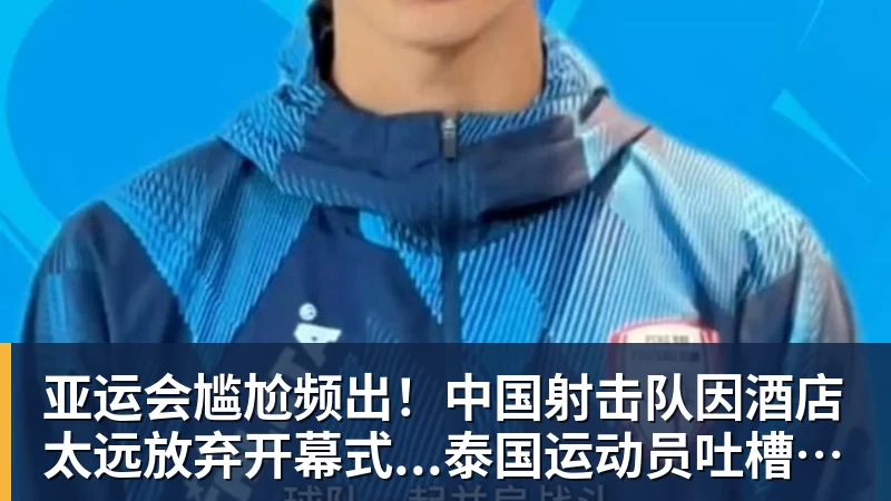 亚运会尴尬频出！中国射击队因酒店太远放弃开幕式...泰国运动员吐槽吃不饱；韩国运动员发文“救救我们”