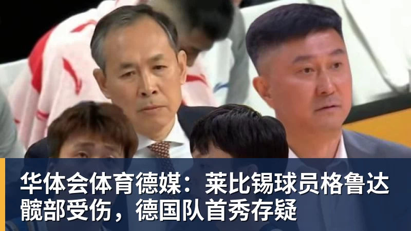 华体会体育德媒：莱比锡球员格鲁达髋部受伤，德国队首秀存疑