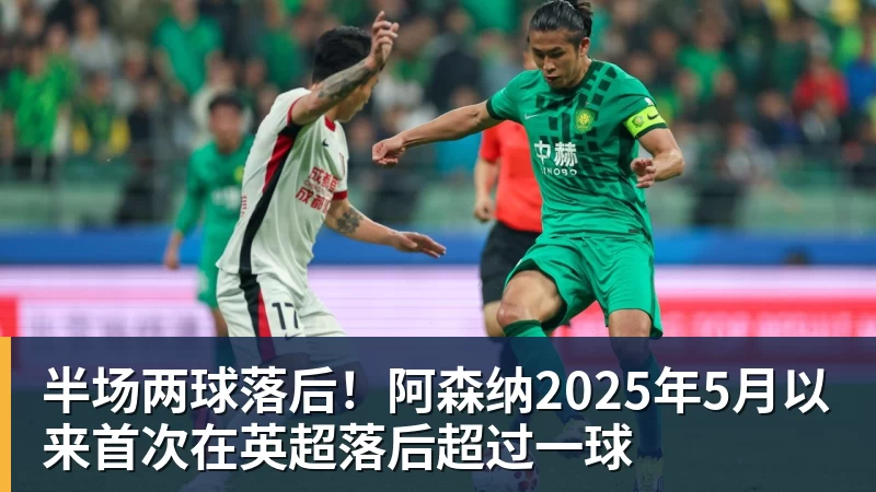 半场两球落后！阿森纳2025年5月以来首次在英超落后超过一球