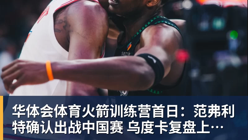 华体会体育火箭训练营首日：范弗利特确认出战中国赛 乌度卡复盘上赛季得失