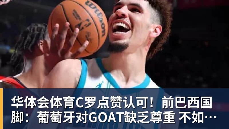 华体会体育C罗点赞认可！前巴西国脚：葡萄牙对GOAT缺乏尊重 不如阿根廷对梅西