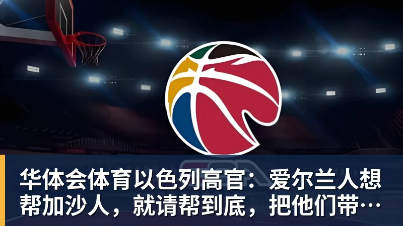 华体会体育以色列高官：爱尔兰人想帮加沙人，就请帮到底，把他们带去爱尔兰；迁走加沙人是“花小钱省大钱”；面对“倒卖巴勒斯坦人”提问发出怪笑