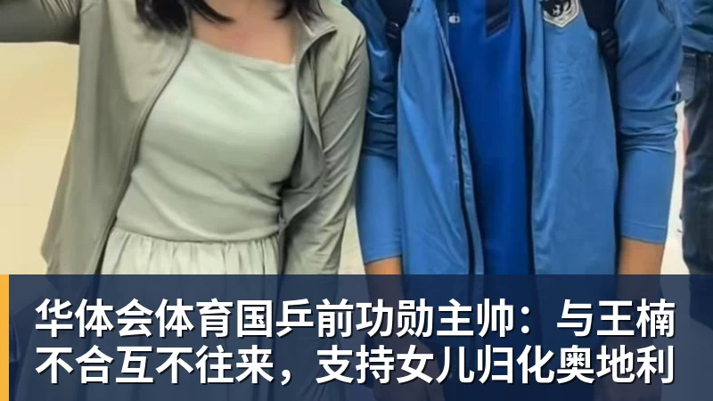 华体会体育国乒前功勋主帅:与王楠不合互不往来,支持女儿归化奥地利