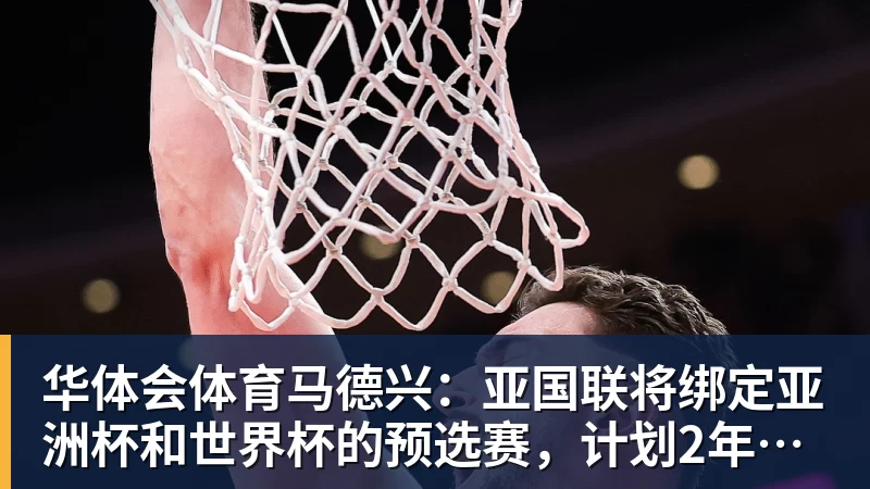 华体会体育马德兴：亚国联将绑定亚洲杯和世界杯的预选赛，计划2年1届