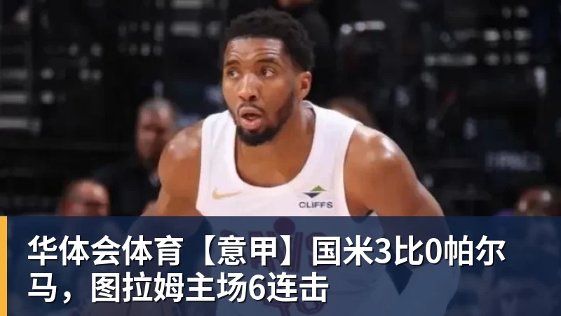 华体会体育【意甲】国米3比0帕尔马,图拉姆主场6连击