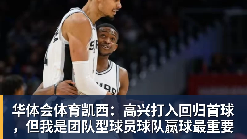 华体会体育凯西:高兴打入回归首球,但我是团队型球员球队赢球最重要