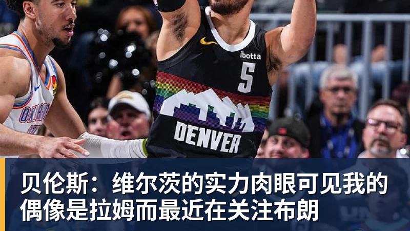 贝伦斯:维尔茨的实力肉眼可见我的偶像是拉姆而最近在关注布朗