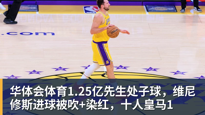 华体会体育1.25亿先生处子球,维尼修斯进球被吹+染红,十人皇马1
