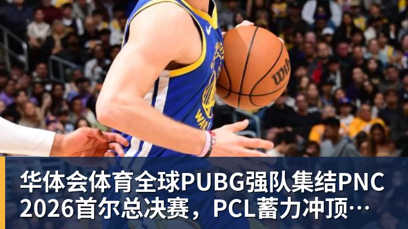 华体会体育全球PUBG强队集结PNC2026首尔总决赛，PCL蓄力冲顶历史佳绩