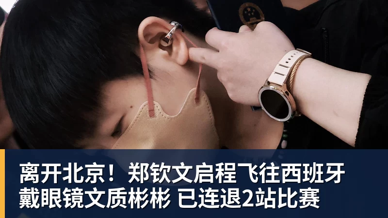 离开北京!郑钦文启程飞往西班牙 戴眼镜文质彬彬 已连退2站比赛