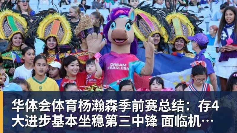 华体会体育杨瀚森季前赛总结：存4大进步基本坐稳第三中锋 面临机遇与挑战